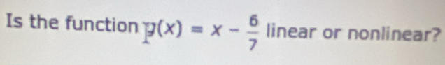 Is the function g(x)=x- 6/7 linear or nonlinear?