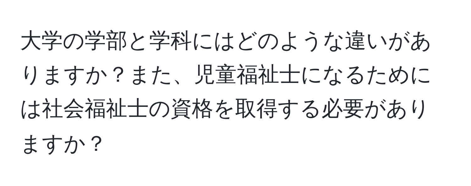 大学の学部と学科にはどのような違いがありますか？また、児童福祉士になるためには社会福祉士の資格を取得する必要がありますか？