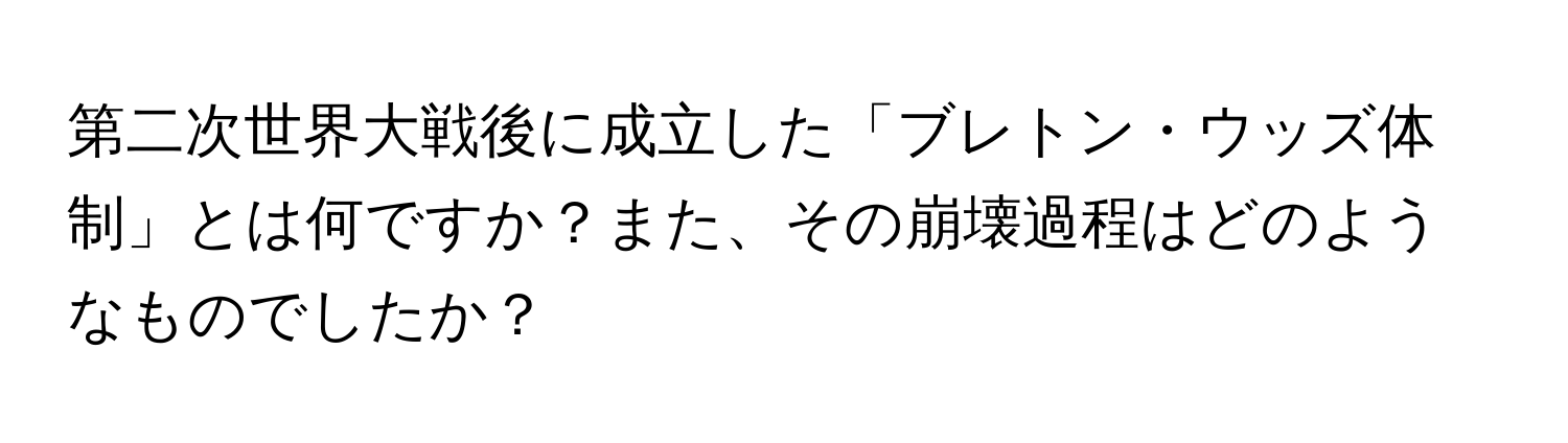 第二次世界大戦後に成立した「ブレトン・ウッズ体制」とは何ですか？また、その崩壊過程はどのようなものでしたか？