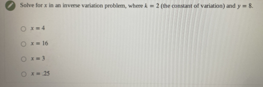 Solve for x in an inverse variation problem, where k=2 (the constant of variation) and y=8.
x=4
x=16
x=3
x=25