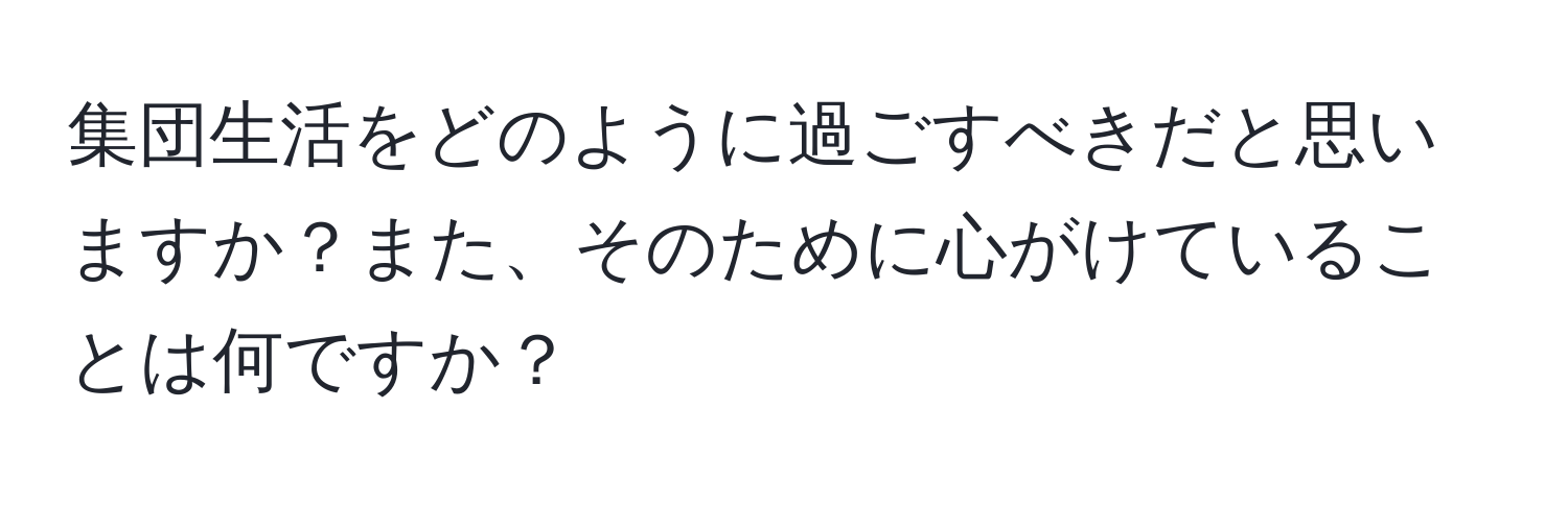 集団生活をどのように過ごすべきだと思いますか？また、そのために心がけていることは何ですか？