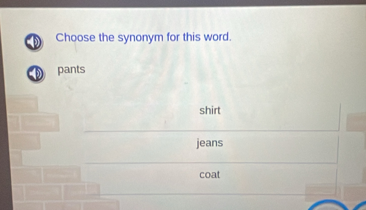 Choose the synonym for this word.
pants
shirt
jeans
coat