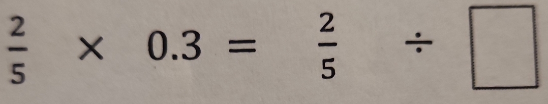  2/5 * 0.3= 2/5 / □