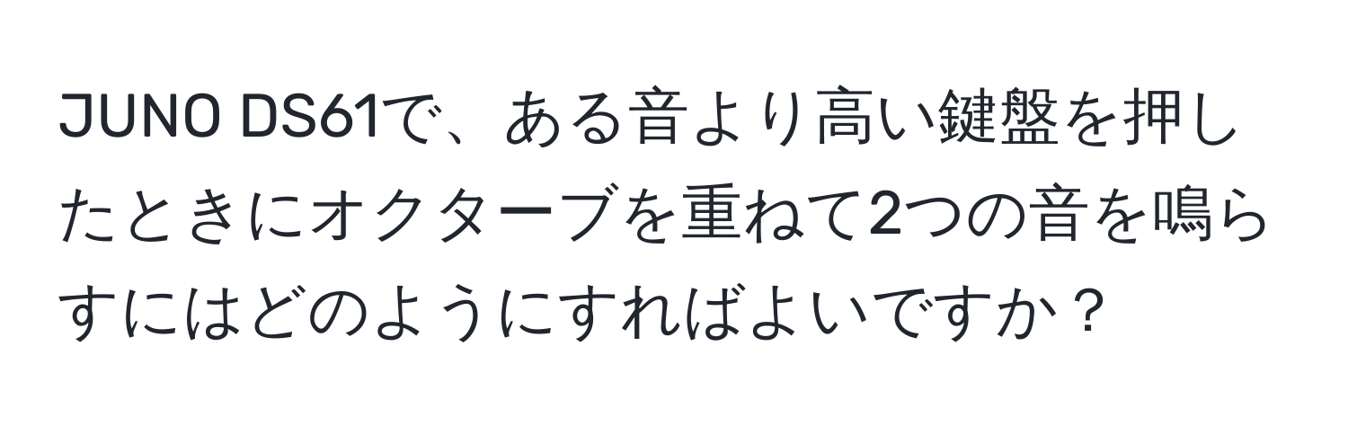 JUNO DS61で、ある音より高い鍵盤を押したときにオクターブを重ねて2つの音を鳴らすにはどのようにすればよいですか？