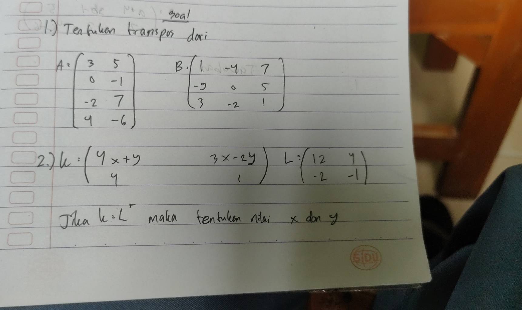 goal
1. ) Ten tuuan transpos dorci
B beginpmatrix 1&-4&7 -2&0&5 3&-2&1endpmatrix
2. ) u=(beginarrayr yx+y yendarray
3x-2y| L=beginpmatrix 12&y -2&-1endpmatrix
Jha h=L^(+L^+) maka tentulan nilai x don y