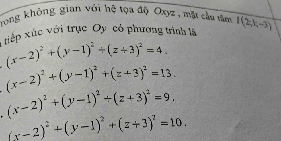 Trong không gian với hệ tọa độ Oxyz , mặt cầu tâm 
a tiếp xúc với trục Oy có phương trình là
I(2;k,-3)
(x-2)^2+(y-1)^2+(z+3)^2=4.
(x-2)^2+(y-1)^2+(z+3)^2=13. 
. (x-2)^2+(y-1)^2+(z+3)^2=9.
(x-2)^2+(y-1)^2+(z+3)^2=10.