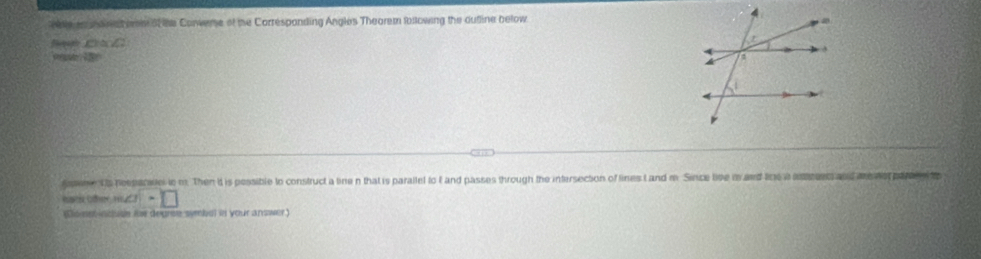 etle ao wore tei of the Corweme of te Corresponding Angles Theorem following the dufline below 

seme Us posparaeie m. Then it is pessible to construct a line n that is parailel to t and passes through the intersecion of lines I and m. Since live i and line a ieees and m werparn t
a· □
Co estincuge tr degree symbal in your answer)