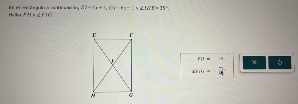 En el rectángulo a continuación, EI=4x+5, GI=6x-1 y ∠ IHE=35°. 
Hallar FH y ∠ FIG.
FH=34
× 5
∠ FIG=□°