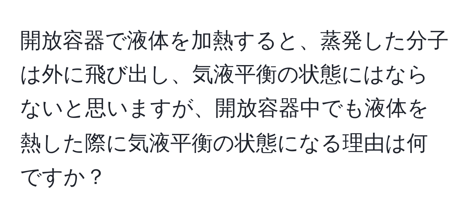 開放容器で液体を加熱すると、蒸発した分子は外に飛び出し、気液平衡の状態にはならないと思いますが、開放容器中でも液体を熱した際に気液平衡の状態になる理由は何ですか？