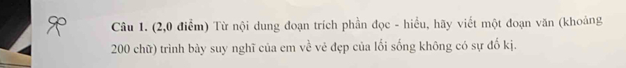 (2,0 điểm) Từ nội dung đoạn trích phần đọc - hiểu, hãy viết một đoạn văn (khoảng
200 chữ) trình bày suy nghĩ của em về vẻ đẹp của lối sống không có sự đố kị.