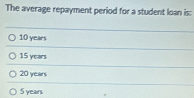 The average repayment period for a student loan is:
10 years
15 years
20 years
5 years