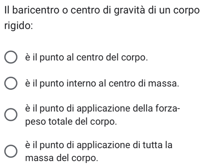 Il baricentro o centro di gravità di un corpo
rigido:
è il punto al centro del corpo.
è il punto interno al centro di massa.
è il punto di applicazione della forza-
peso totale del corpo.
è il punto di applicazione di tutta la
massa del corpo.