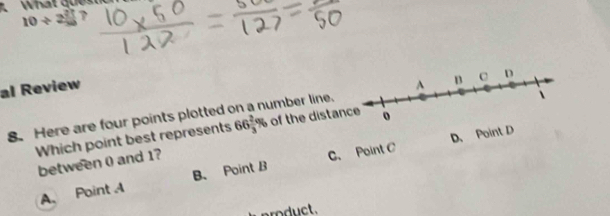 What que s 
10/ 
al Review
8.Here are four points plotted on a number line.
Which point best represents 66 2/3 % of the distan
D、 Point D
between ( and 1?
A、 Point A B、 Point B C. Point C
po ct