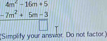 beginarrayr 4m^2-16m+5 -7m^2+5m-3 hline □ endarray
(Simplify your answer. Do not factor.)