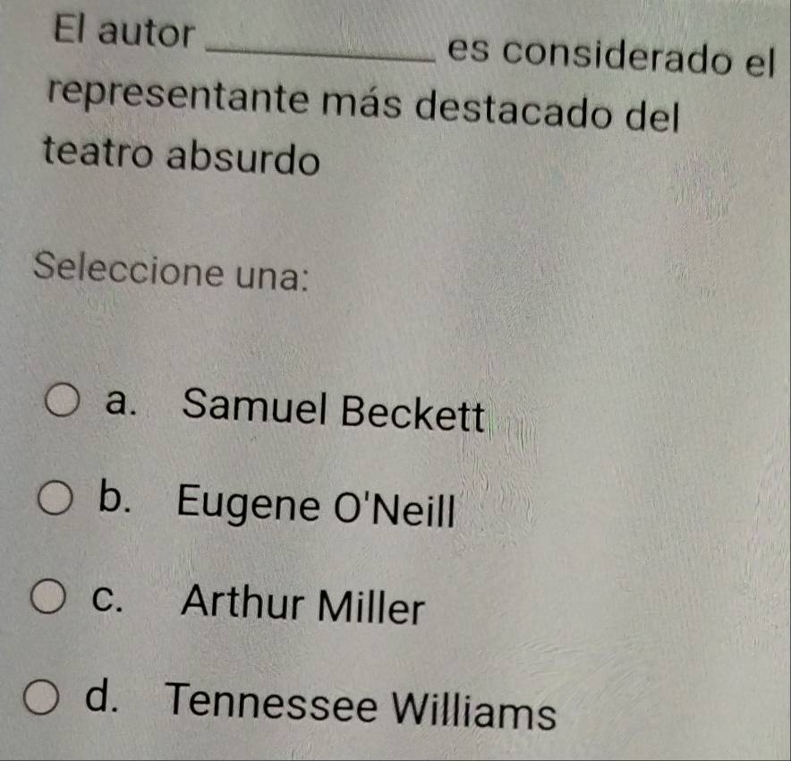 El autor es considerado el
representante más destacado del
teatro absurdo
Seleccione una:
a. Samuel Beckett
b. Eugene O'Neill
c. Arthur Miller
d. Tennessee Williams