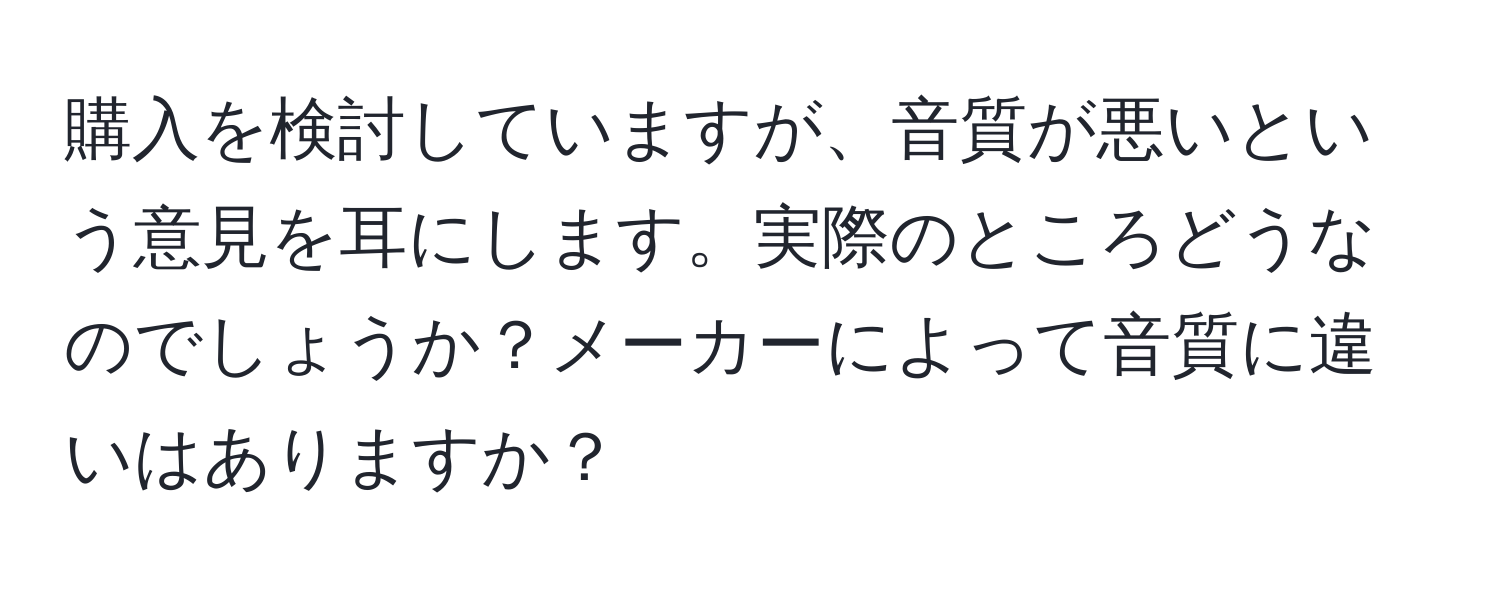 購入を検討していますが、音質が悪いという意見を耳にします。実際のところどうなのでしょうか？メーカーによって音質に違いはありますか？