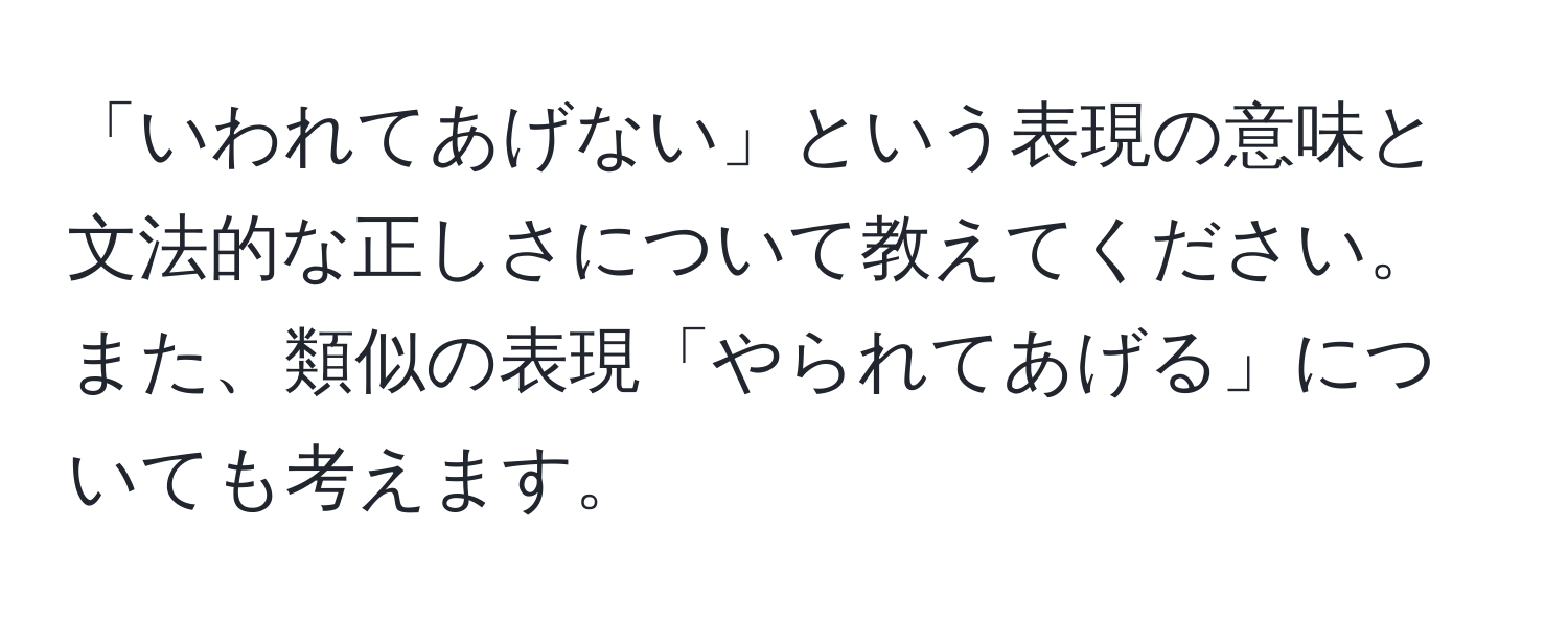 「いわれてあげない」という表現の意味と文法的な正しさについて教えてください。また、類似の表現「やられてあげる」についても考えます。