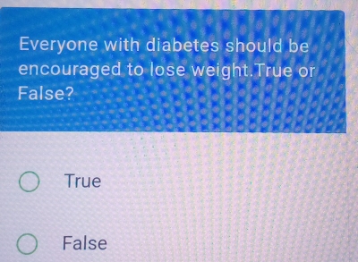 Everyone with diabetes should be
encouraged to lose weight.True or
False?
True
False