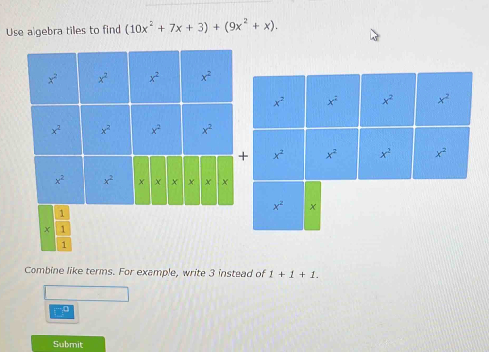 Use algebra tiles to find (10x^2+7x+3)+(9x^2+x).
1
1
Combine like terms. For example, write 3 instead of 1+1+1.
□
Submit