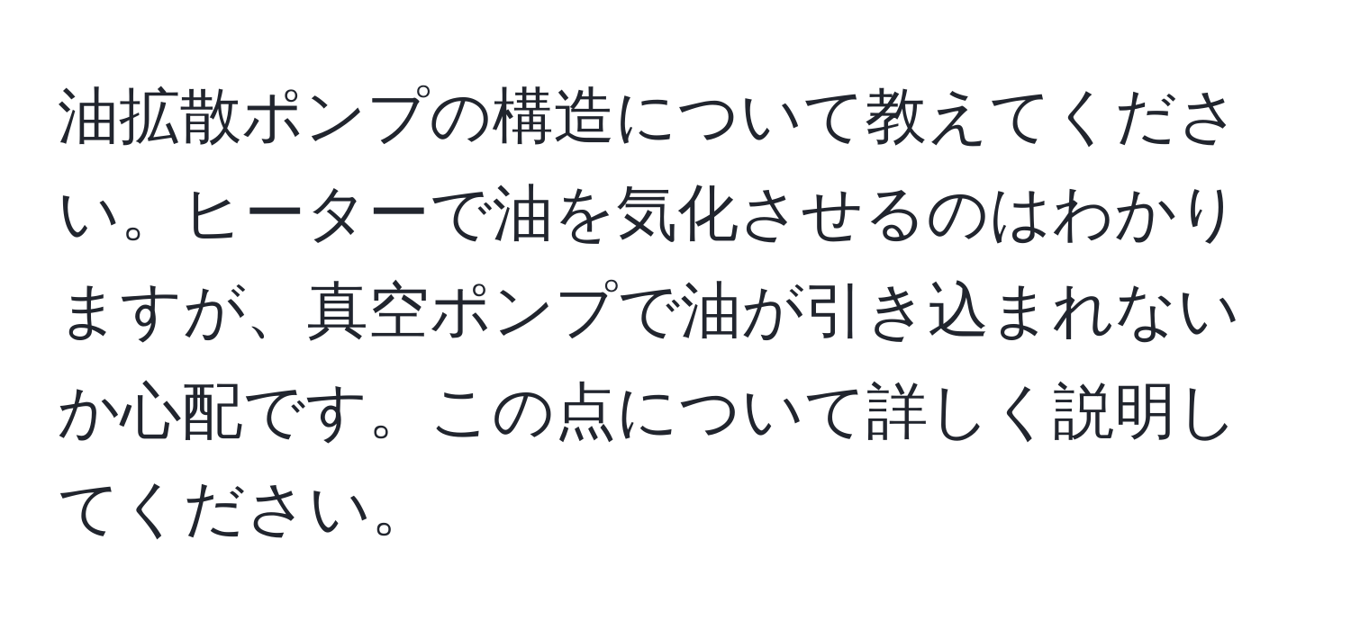 油拡散ポンプの構造について教えてください。ヒーターで油を気化させるのはわかりますが、真空ポンプで油が引き込まれないか心配です。この点について詳しく説明してください。