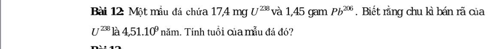 Một mẫu đá chứa 17, 4mgU^(238) và 1,45 gam Pb^(206). Biết rằng chu kì bán rã của
U^(238)]lambda 4,51.10^9 năm. Tính tuổi của mẫu đá đó?