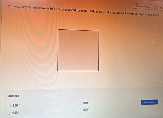 Watch Vídeo the
The regular polygon below is to be rotated about its center. Which angle of rotation would carry the figure onto itself?
Answer
270° Suhmit Am===
150°
225°
240°