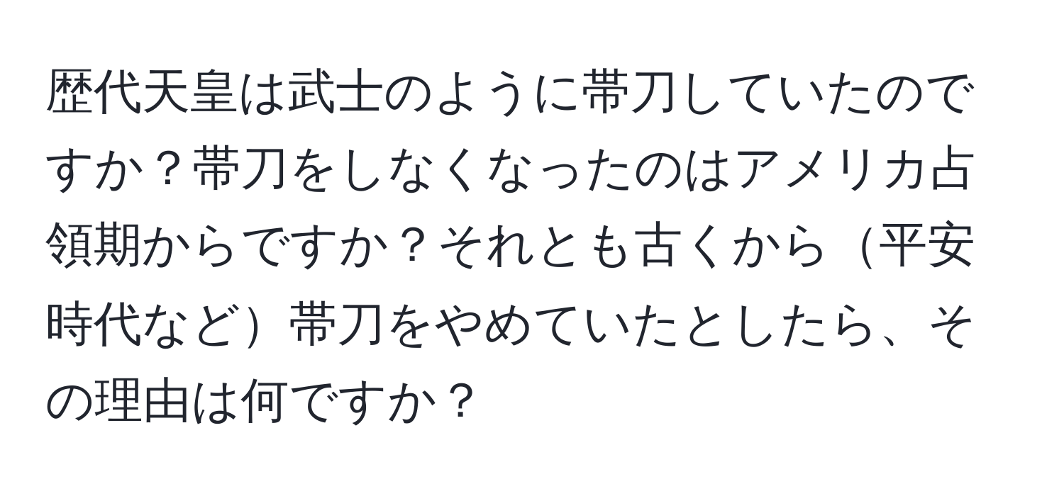 歴代天皇は武士のように帯刀していたのですか？帯刀をしなくなったのはアメリカ占領期からですか？それとも古くから平安時代など帯刀をやめていたとしたら、その理由は何ですか？