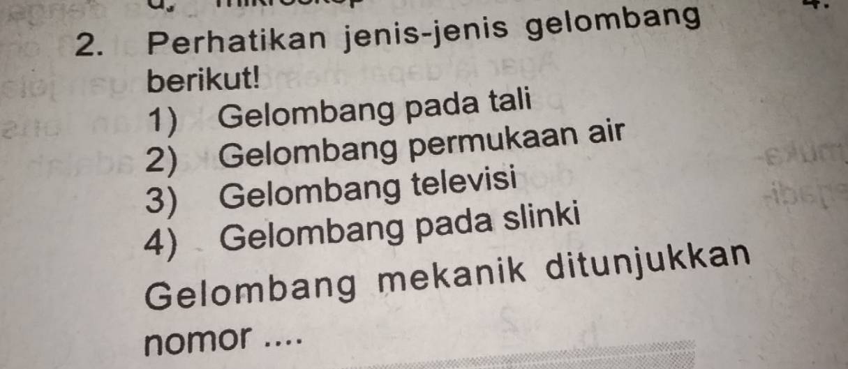 Perhatikan jenis-jenis gelombang 
berikut! 
1) Gelombang pada tali 
2) Gelombang permukaan air 
3) Gelombang televisi 
4) Gelombang pada slinki 
Gelombang mekanik ditunjukkan 
nomor ....