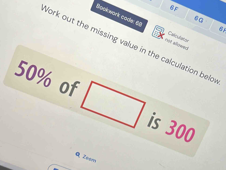 6F 
Bookwork code: 6B 
6G 
61 
Calculator 
not allowed 
York out the missing value in the calculation belo
50% ot 
is 30o
Zoom