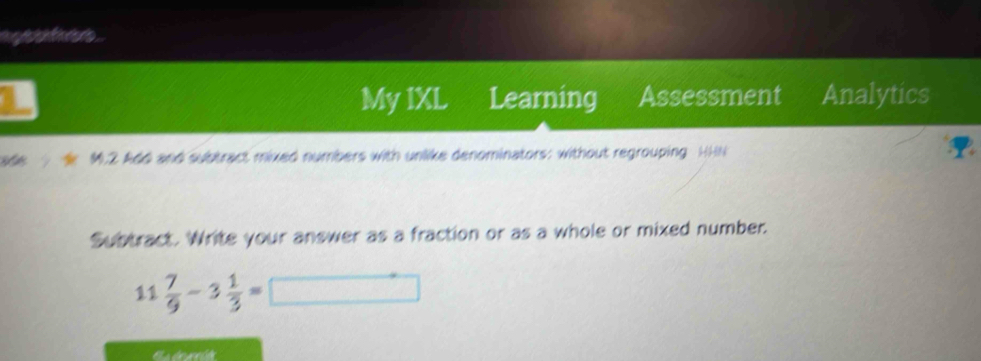 My IXL Learning Assessment Analytics 
366 M.2 Add and subtract mixed numbers with unlike denominators: without regrouping HHN 
Subtract. Write your answer as a fraction or as a whole or mixed number.
11 7/9 -3 1/3 =□