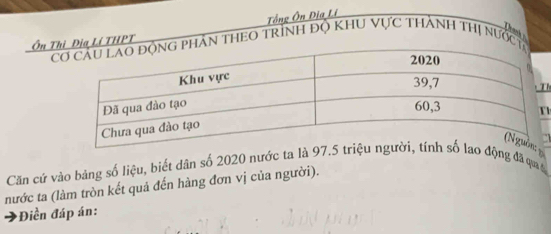 Tổng Ôn Địa Li 

Ôn TĐịa Lí THPTCân thEo trình độ Khu Vực thành thị nước 
h 
1 
Căn cứ vào bảng số liệu, biết dân số 2020 nước ta là 97.5 động đã qua á 
nước ta (làm tròn kết quả đến hàng đơn vị của người). 
:Điền đáp án: