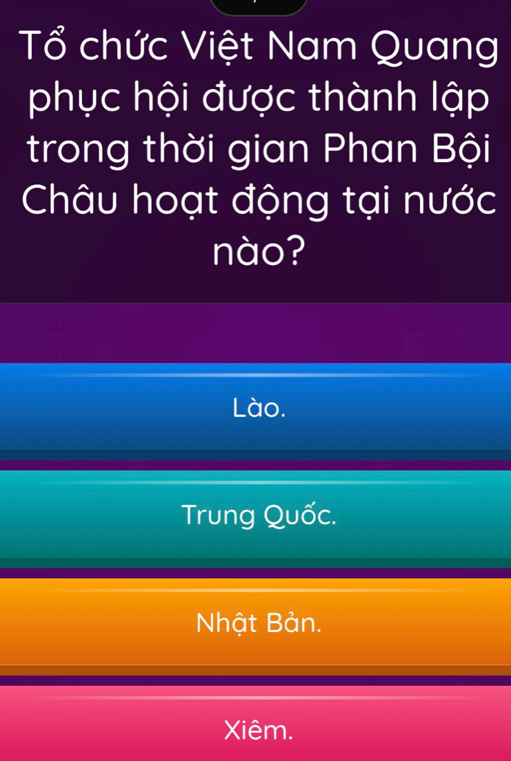 Tổ chức Việt Nam Quang
phục hội được thành lập
trong thời gian Phan Bội
Châu hoạt động tại nước
nào?
Lào.
Trung Quốc.
Nhật Bản.
Xiêm.