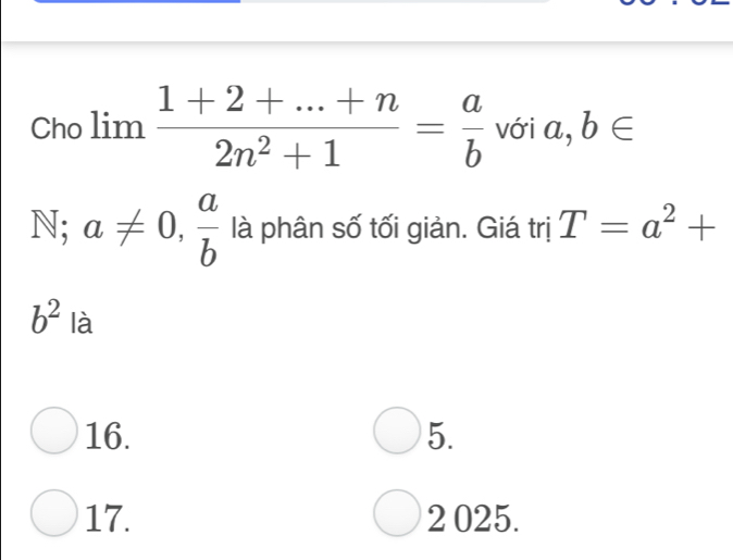 Cho lim  (1+2+...+n)/2n^2+1 = a/b  với a, b∈
N;a!= 0,  a/b  là phân số tối giản. Giá trị T=a^2+
b^2|a
16. 5.
17. 2 025.