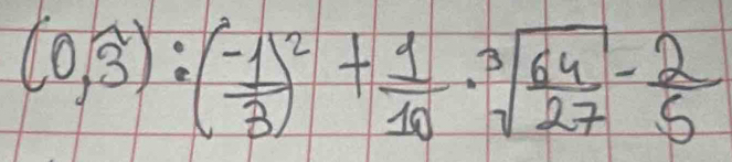 (0,widehat 3):( (-1)/3 3+ 1/10 · sqrt[3](frac 64)27- 2/5 