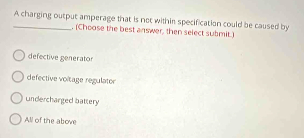 A charging output amperage that is not within specification could be caused by
. (Choose the best answer, then select submit.)
defective generator
defective voltage regulator
undercharged battery
All of the above