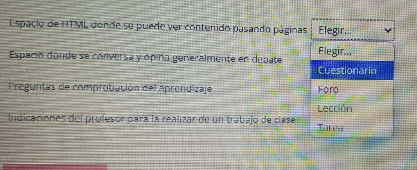 Espacio de HTML donde se puede ver contenido pasando páginas Elegir... 
Espacio donde se conversa y opina generalmente en debate 
Elegir... 
Cuestionario 
Preguntas de comprobación del aprendizaje Foro 
Lección 
Indicaciones del profesor para la realizar de un trabajo de clase 
Tarea