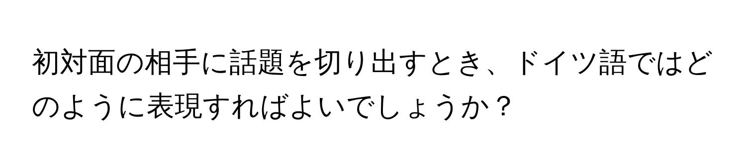 初対面の相手に話題を切り出すとき、ドイツ語ではどのように表現すればよいでしょうか？