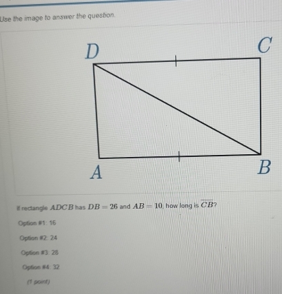 Use the image to answer the question.
if rectangle ADC B has DB=26 and AB=10 how long is overline CB 7
Option =1· 16
Option 82:24
Option # 3.28
Option 84:32
(1 point)