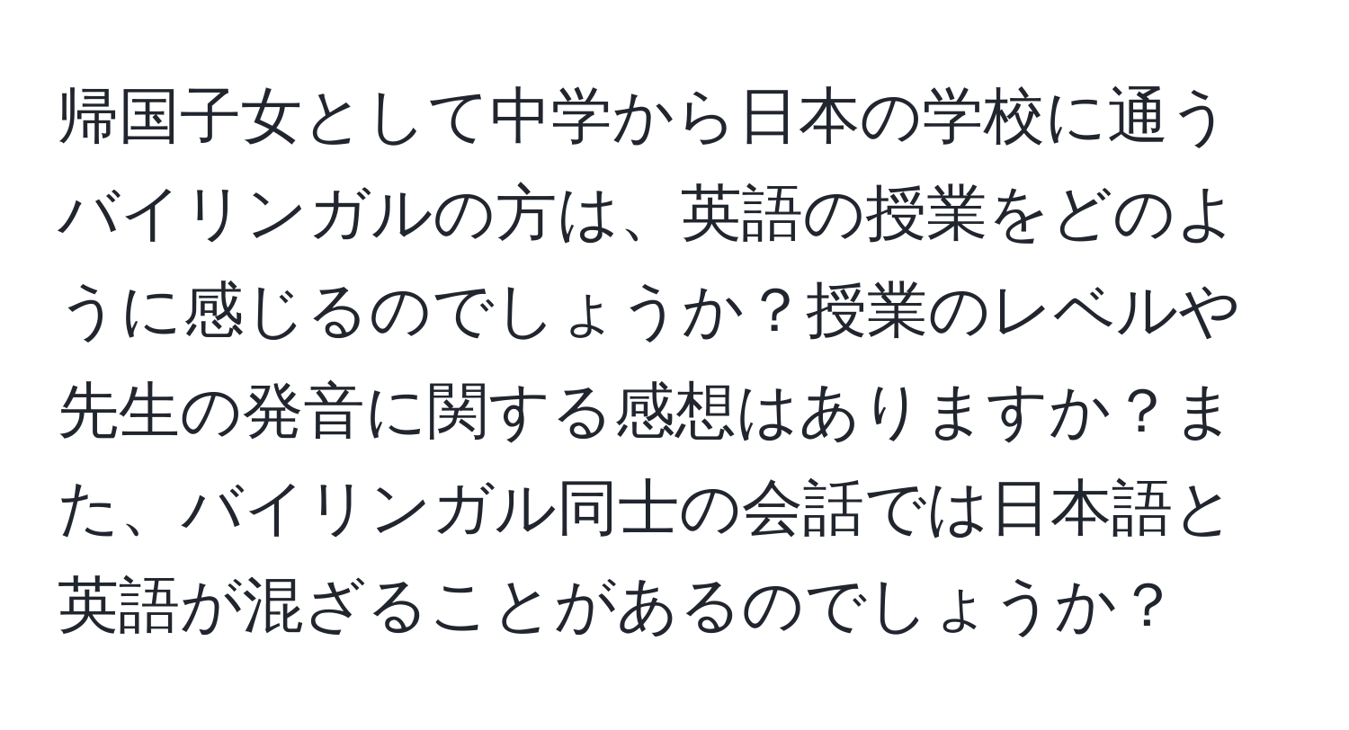 帰国子女として中学から日本の学校に通うバイリンガルの方は、英語の授業をどのように感じるのでしょうか？授業のレベルや先生の発音に関する感想はありますか？また、バイリンガル同士の会話では日本語と英語が混ざることがあるのでしょうか？