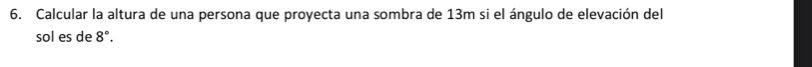 Calcular la altura de una persona que proyecta una sombra de 13m si el ángulo de elevación del 
sol es de 8°.