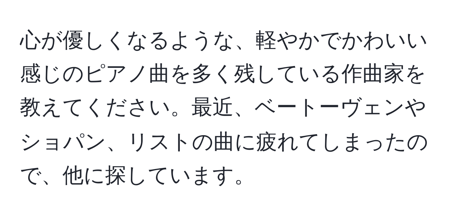 心が優しくなるような、軽やかでかわいい感じのピアノ曲を多く残している作曲家を教えてください。最近、ベートーヴェンやショパン、リストの曲に疲れてしまったので、他に探しています。