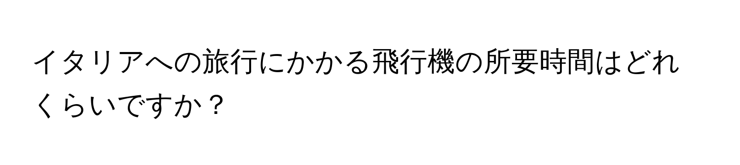 イタリアへの旅行にかかる飛行機の所要時間はどれくらいですか？
