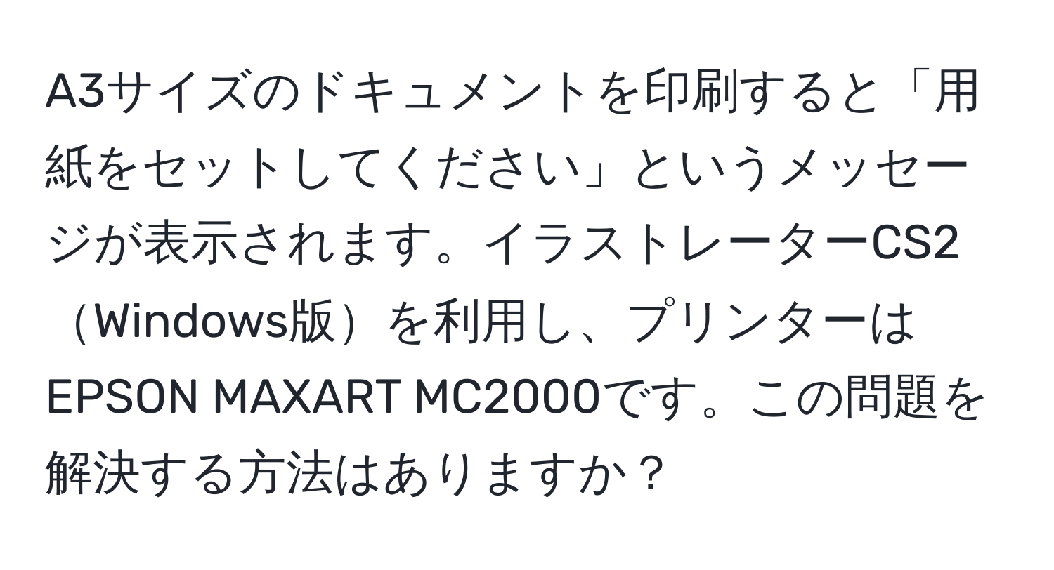 A3サイズのドキュメントを印刷すると「用紙をセットしてください」というメッセージが表示されます。イラストレーターCS2Windows版を利用し、プリンターはEPSON MAXART MC2000です。この問題を解決する方法はありますか？