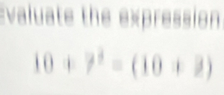 Evaluate the expression
10+7^3=(10+2)