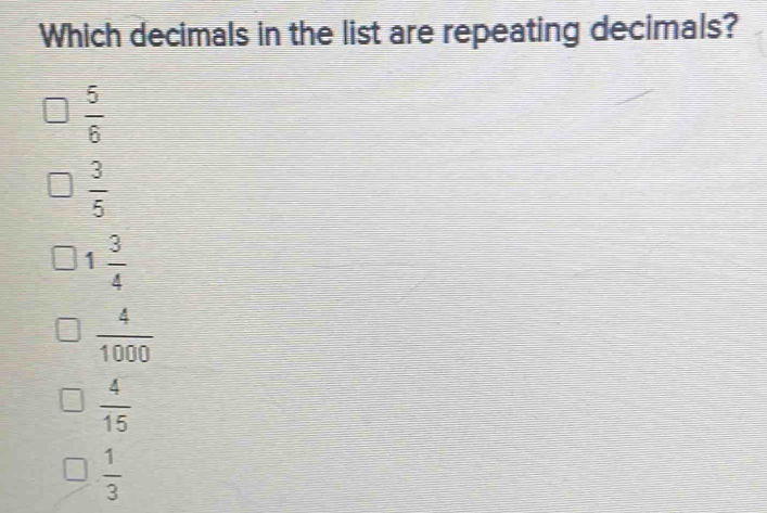 Which decimals in the list are repeating decimals?
 5/6 
 3/5 
1 3/4 
 4/1000 
 4/15 
 1/3 