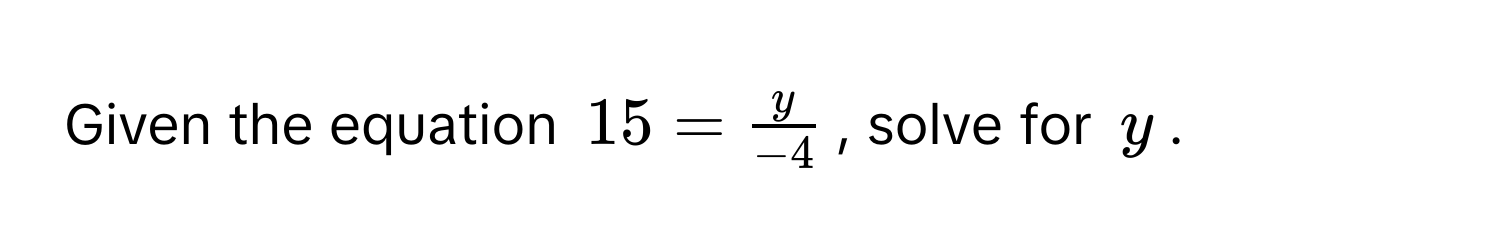 Given the equation $15 =  y/-4 $, solve for $y$.