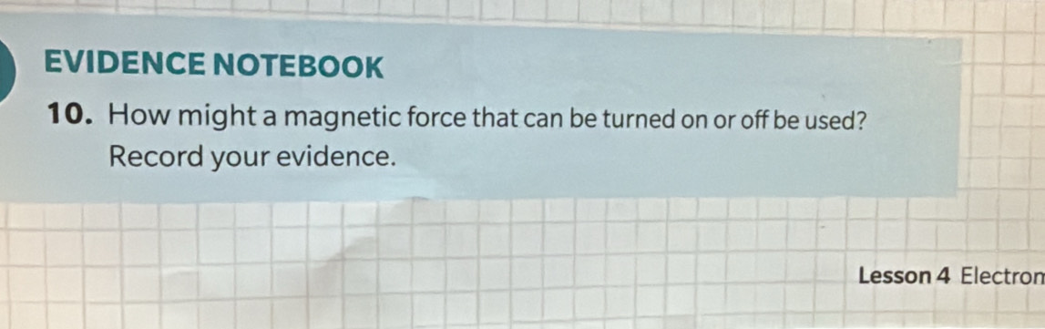 EVIDENCE NOTEBOOK 
10. How might a magnetic force that can be turned on or off be used? 
Record your evidence. 
Lesson 4 Electron