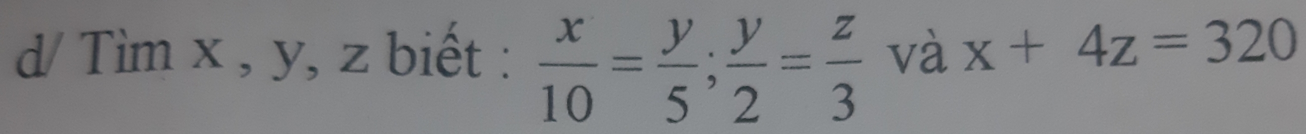 d/ Tìm x , y, z biết :  x/10 = y/5 ;  y/2 = z/3  và x+4z=320