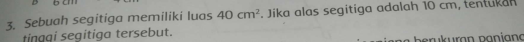 Sebuah segitiga memiliki luas 40cm^2. Jika alas segitiga adalah 10 cm, tentukan 
tinggi segitiga tersebut. 
berukuran paníana