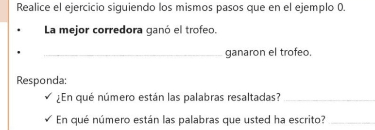 Realice el ejercicio siguiendo los mismos pasos que en el ejemplo 0. 
La mejor corredora ganó el trofeo. 
_ganaron el trofeo. 
Responda: 
¿En qué número están las palabras resaltadas?_ 
En qué número están las palabras que usted ha escrito?_